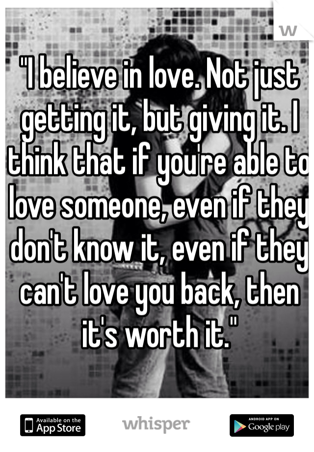 "I believe in love. Not just getting it, but giving it. I think that if you're able to love someone, even if they don't know it, even if they can't love you back, then it's worth it."