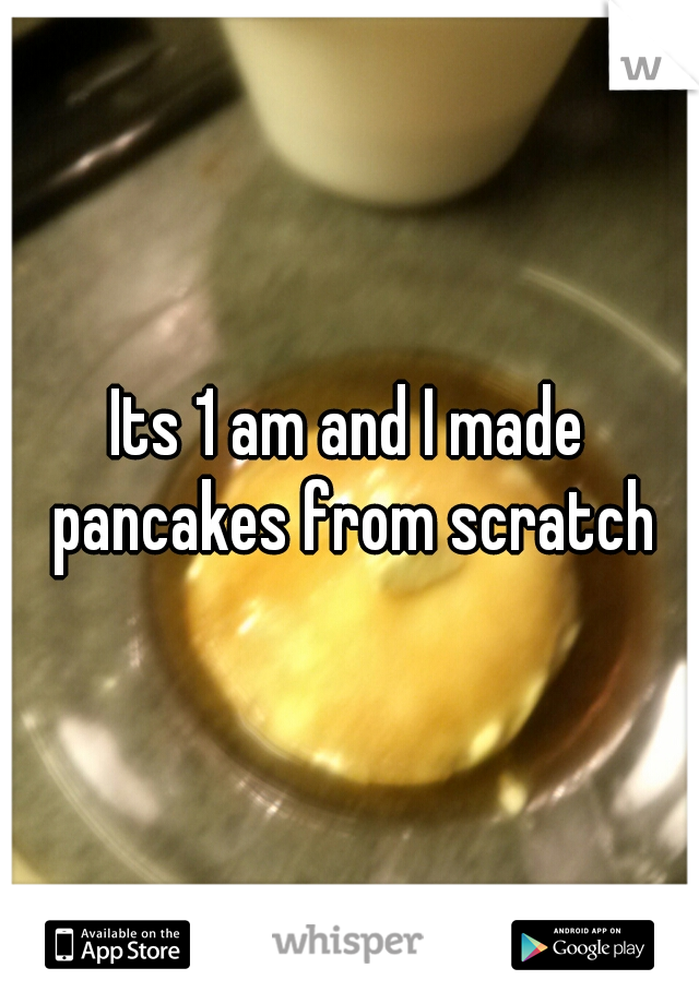 Its 1 am and I made pancakes from scratch