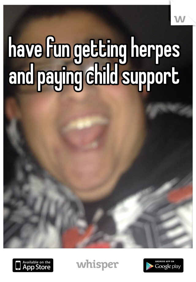 have fun getting herpes and paying child support 