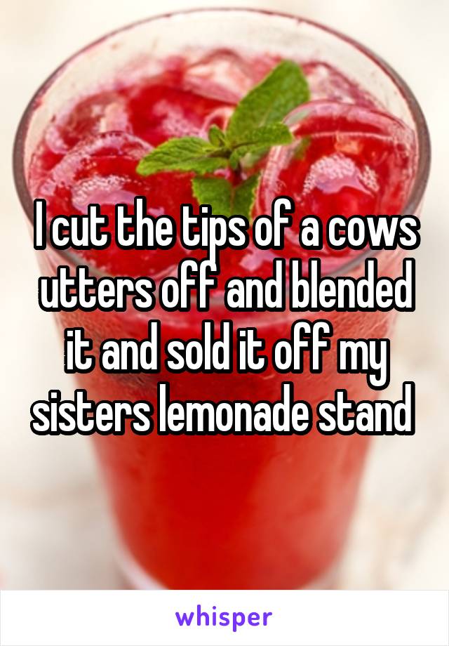 I cut the tips of a cows utters off and blended it and sold it off my sisters lemonade stand 