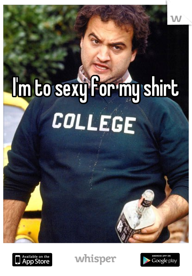 I'm to sexy for my shirt