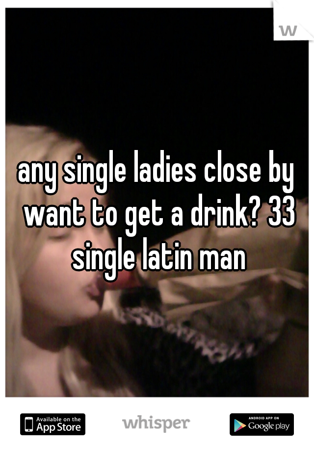 any single ladies close by want to get a drink? 33 single latin man