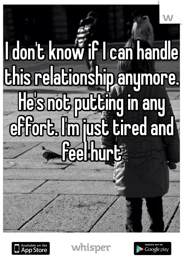 I don't know if I can handle this relationship anymore. He's not putting in any effort. I'm just tired and feel hurt 