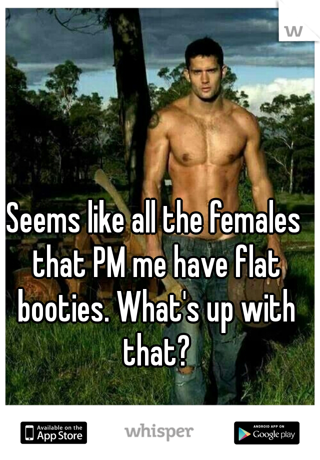 Seems like all the females that PM me have flat booties. What's up with that?