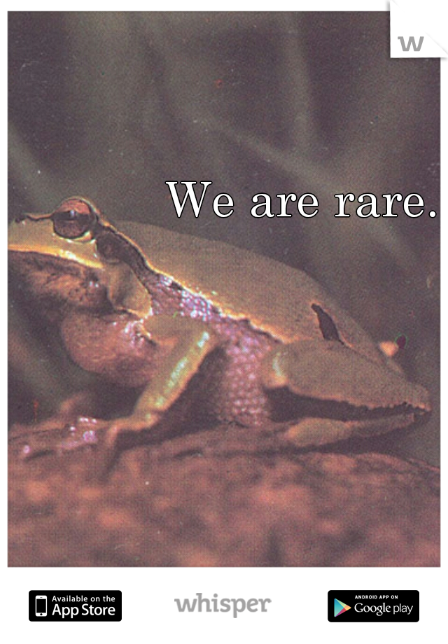 We are rare.