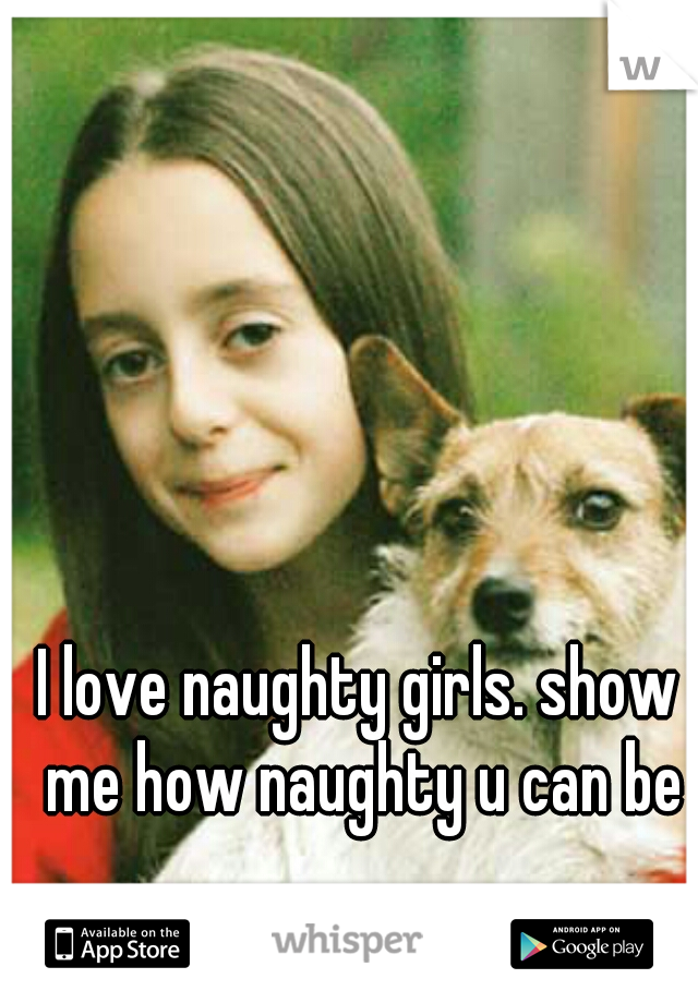 I love naughty girls. show me how naughty u can be