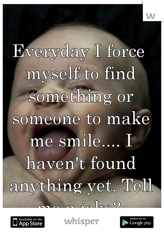 Everyday I force myself to find something or someone to make me smile.... I haven't found anything yet. Tell me a joke? 

