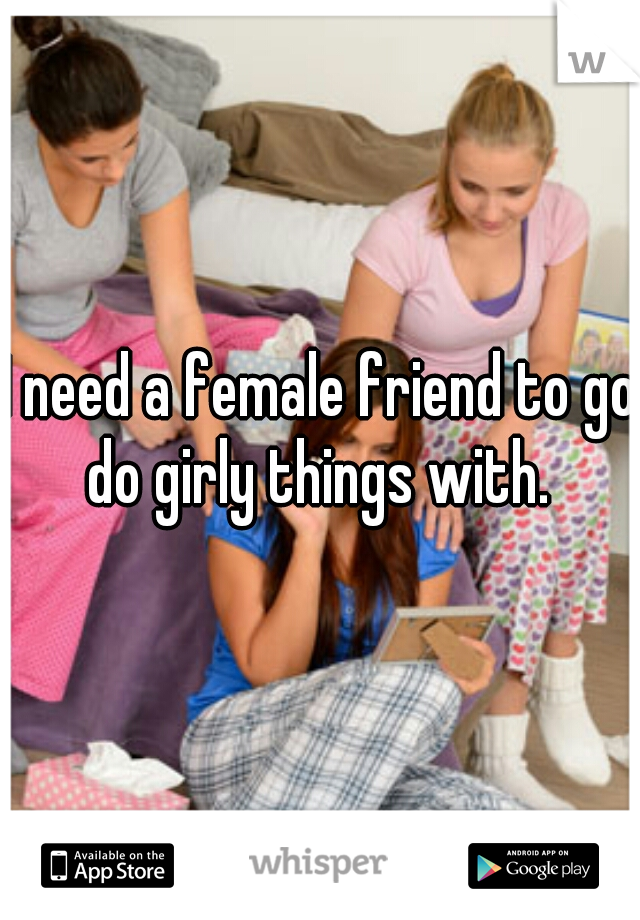I need a female friend to go do girly things with. 