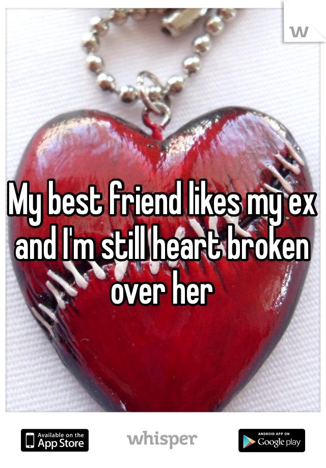 My best friend likes my ex and I'm still heart broken over her