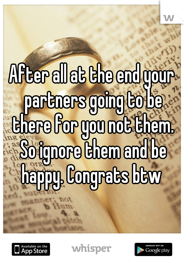 After all at the end your partners going to be there for you not them. So ignore them and be happy. Congrats btw 