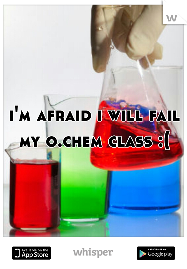 i'm afraid i will fail my o.chem class :( 