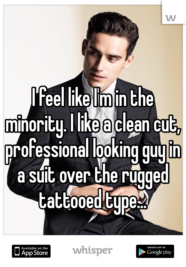 I feel like I'm in the minority. I like a clean cut, professional looking guy in a suit over the rugged tattooed type...