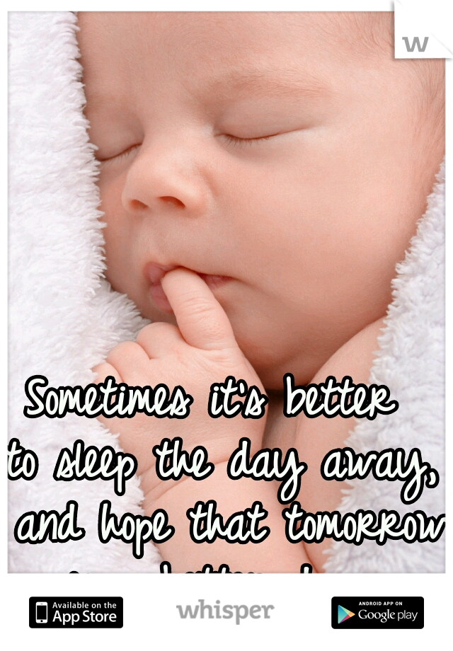 Sometimes it's better 
to sleep the day away,
 and hope that tomorrow 
is a better day.