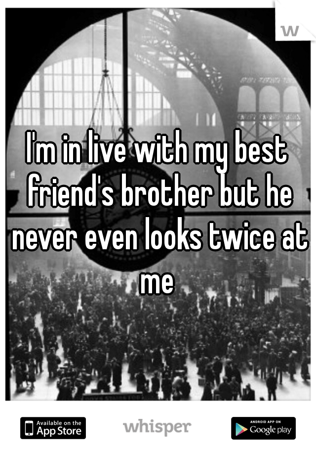 I'm in live with my best friend's brother but he never even looks twice at me 