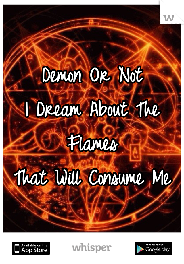 Demon Or Not
I Dream About The Flames
That Will Consume Me 