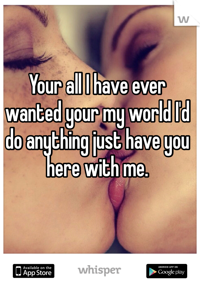 Your all I have ever wanted your my world I'd do anything just have you here with me.