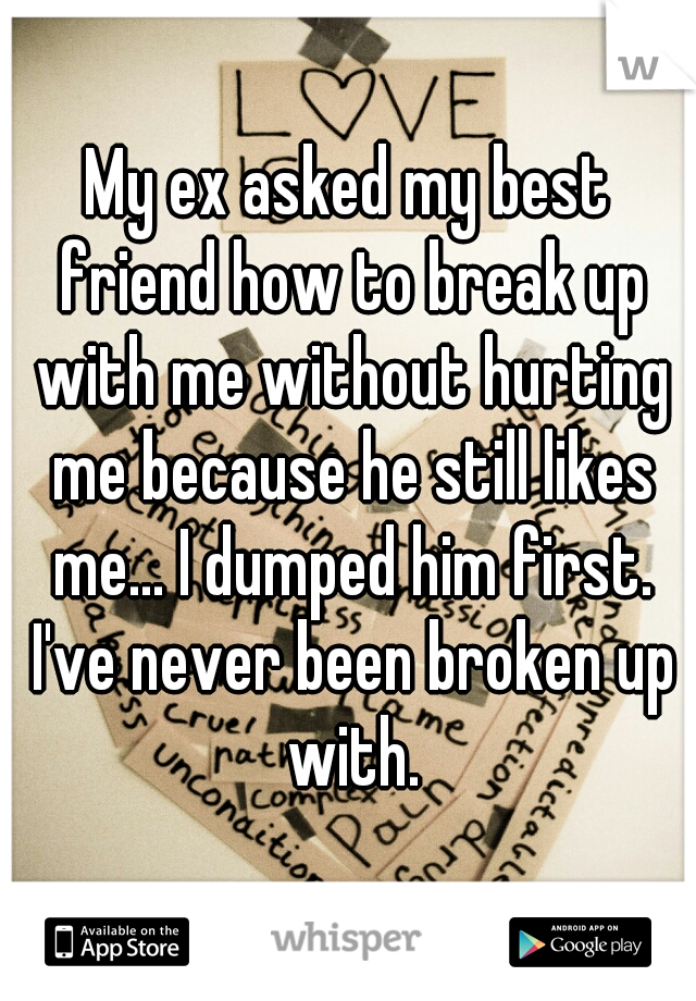 My ex asked my best friend how to break up with me without hurting me because he still likes me... I dumped him first. I've never been broken up with.