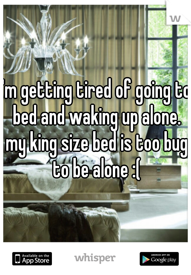 I'm getting tired of going to bed and waking up alone. my king size bed is too bug to be alone :(