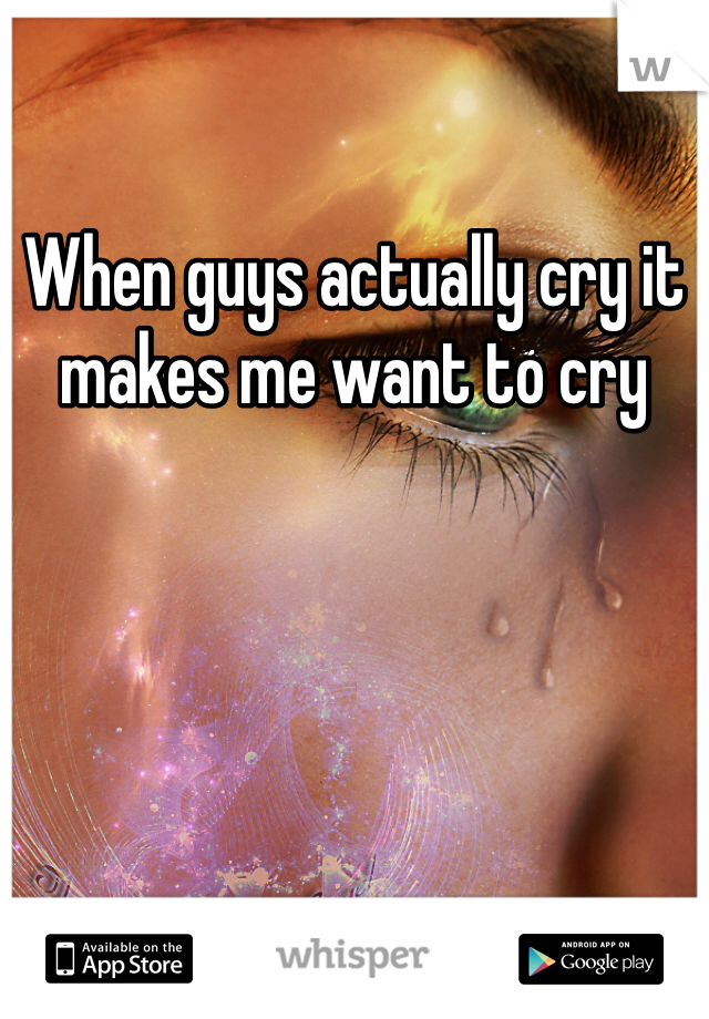 When guys actually cry it makes me want to cry 