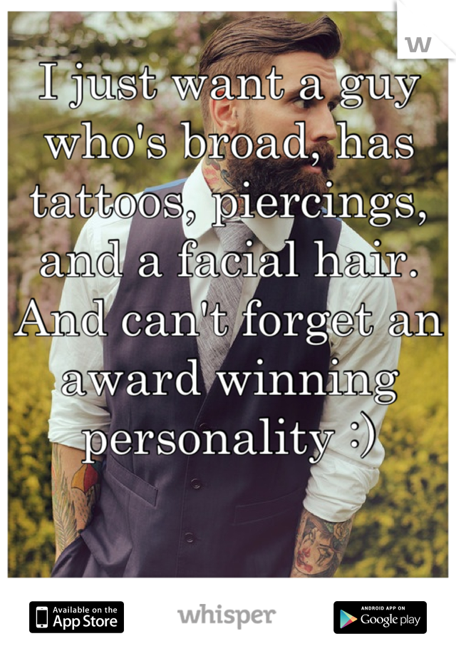 I just want a guy who's broad, has tattoos, piercings, and a facial hair. And can't forget an award winning personality :)
