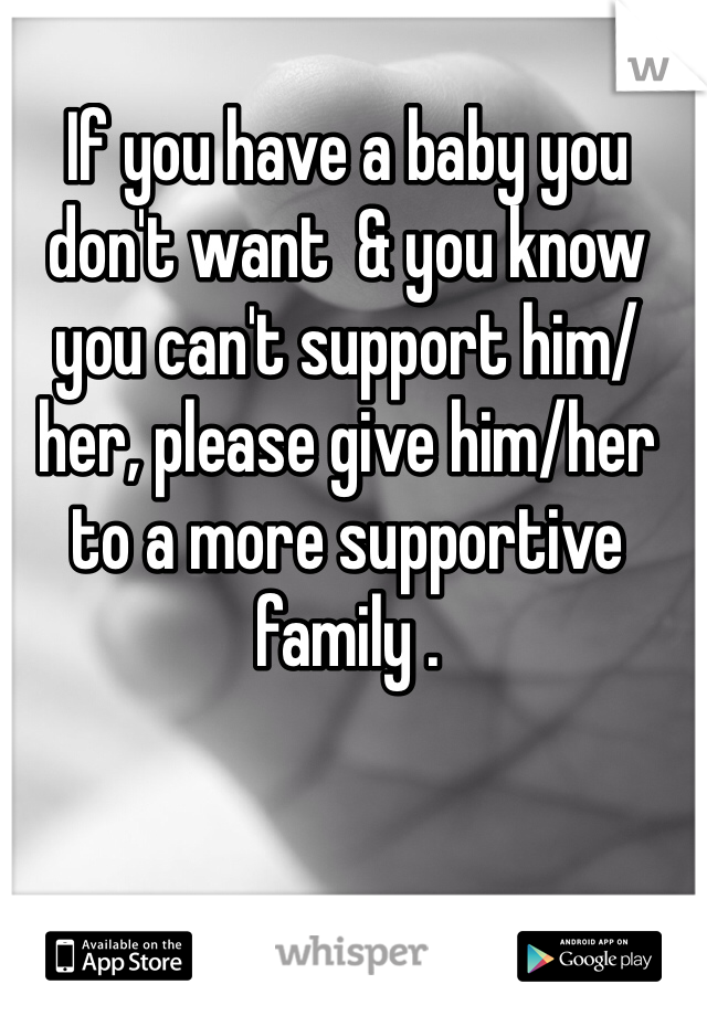 If you have a baby you don't want  & you know you can't support him/her, please give him/her to a more supportive family .
