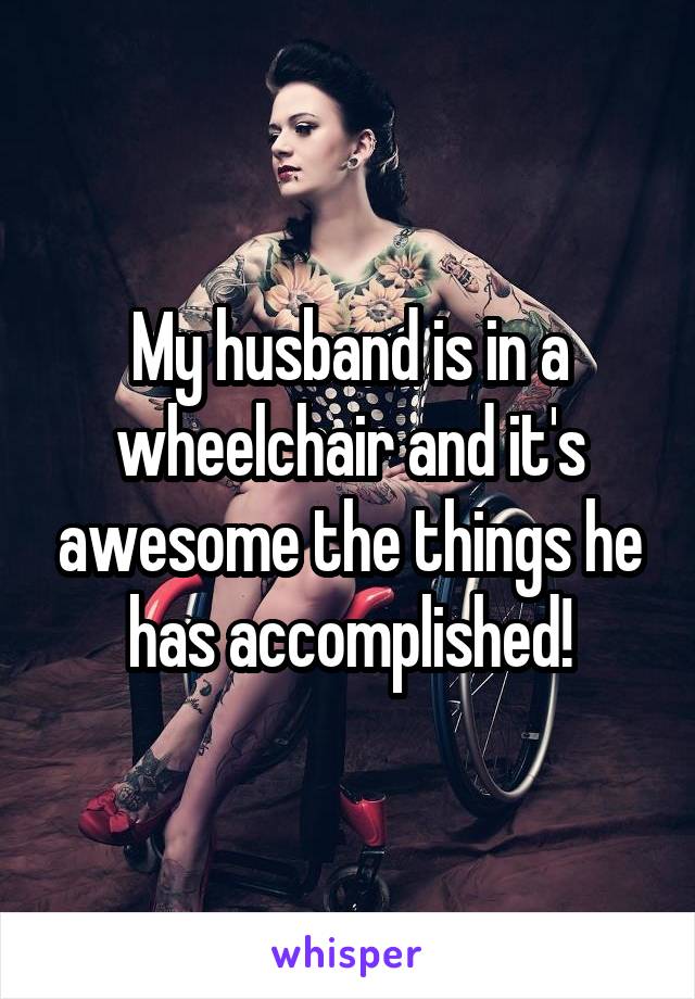My husband is in a wheelchair and it's awesome the things he has accomplished!