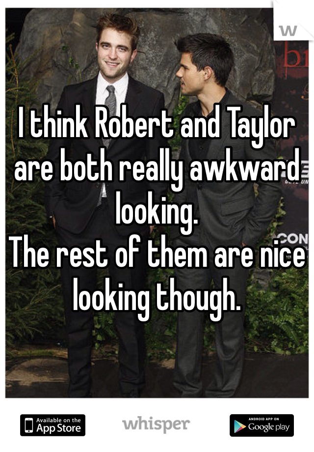 I think Robert and Taylor are both really awkward looking. 
The rest of them are nice looking though. 