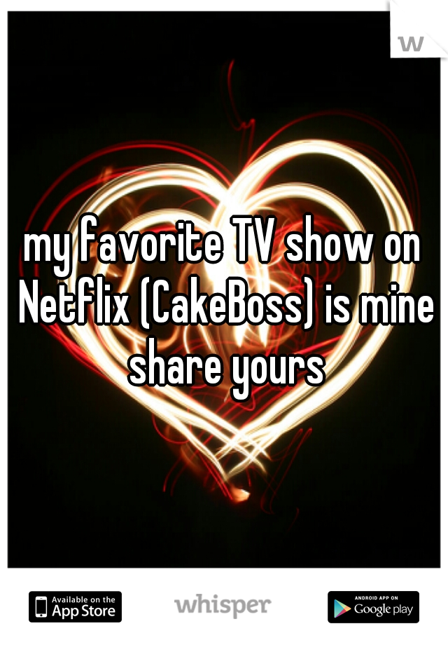 my favorite TV show on Netflix (CakeBoss) is mine share yours