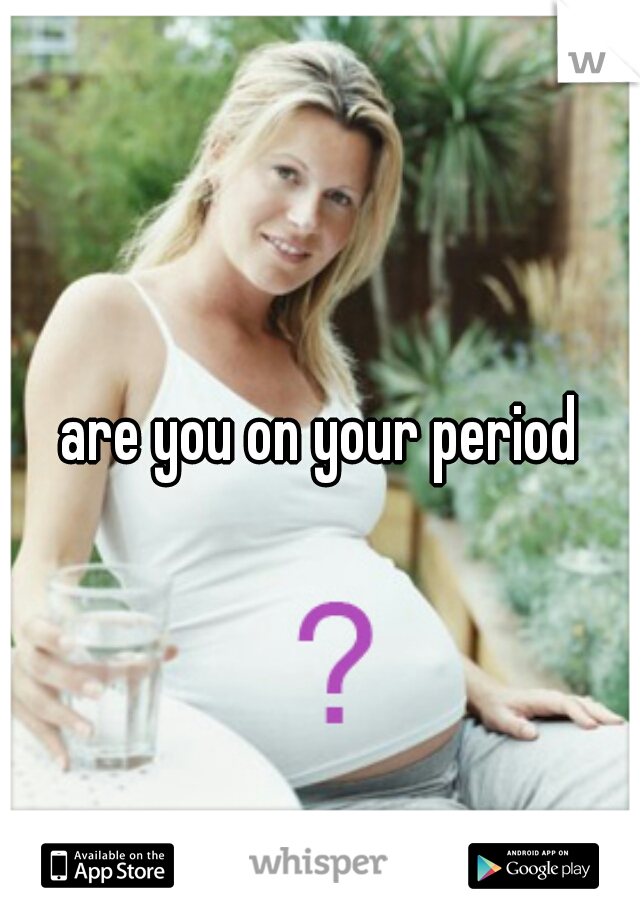 are you on your period