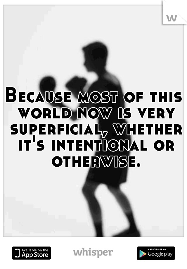 Because most of this world now is very superficial, whether it's intentional or otherwise.