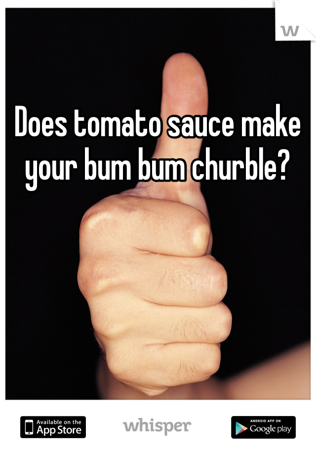 Does tomato sauce make your bum bum churble?