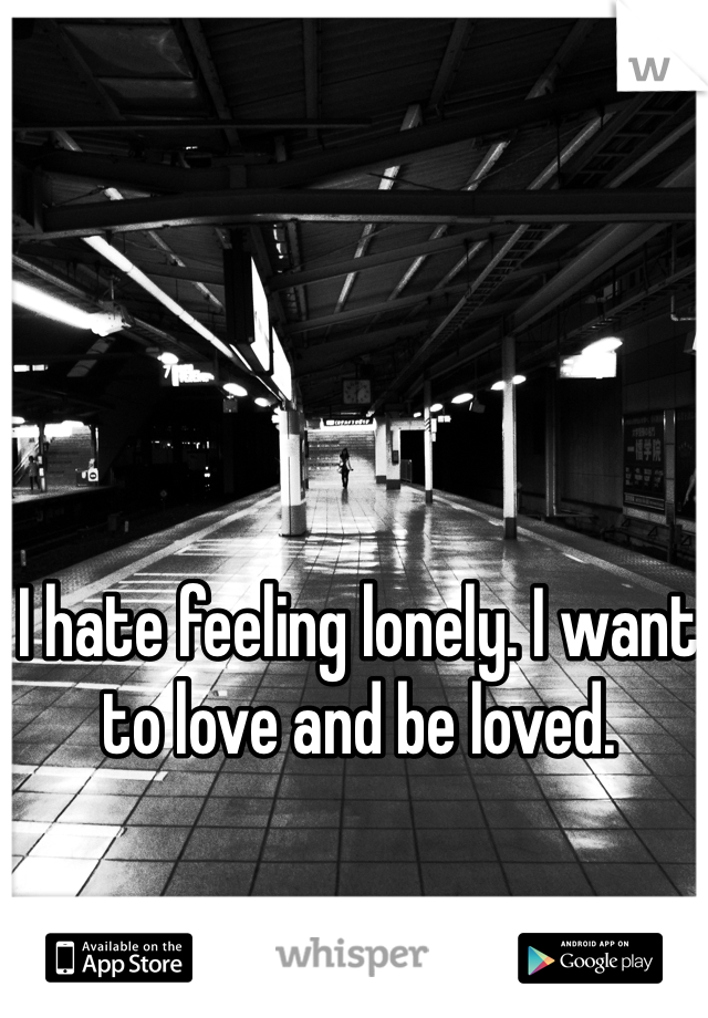 I hate feeling lonely. I want to love and be loved.