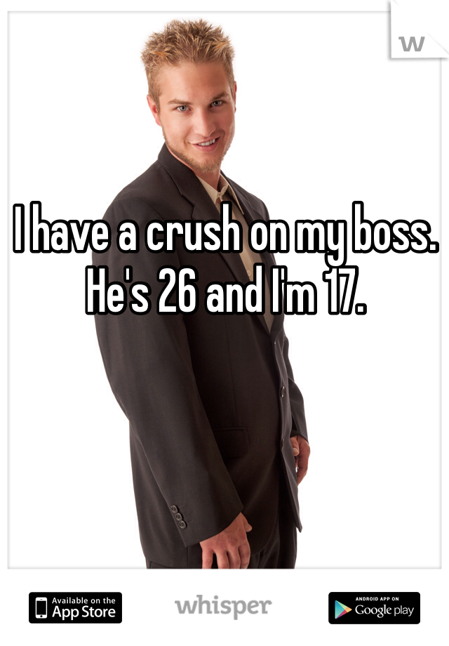 I have a crush on my boss. He's 26 and I'm 17. 