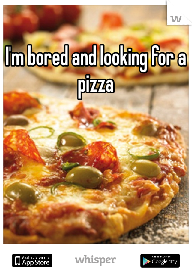 I'm bored and looking for a pizza 