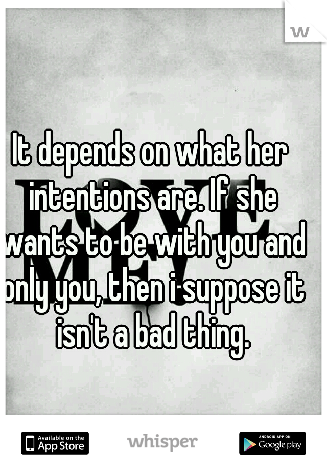 It depends on what her intentions are. If she wants to be with you and only you, then i suppose it isn't a bad thing.