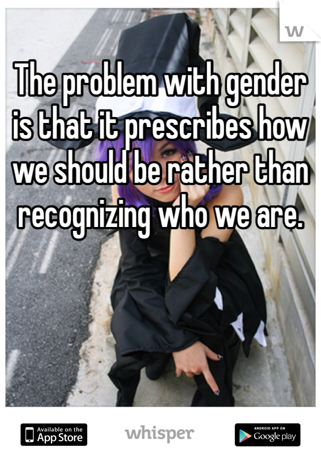 The problem with gender is that it prescribes how we should be rather than recognizing who we are. 
