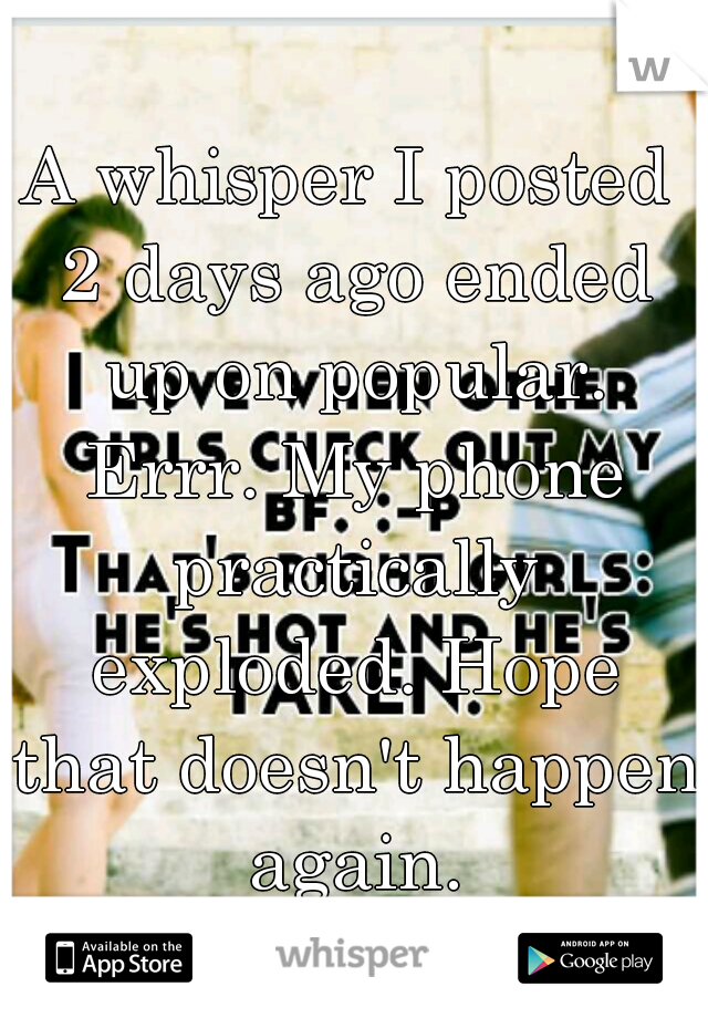 A whisper I posted 2 days ago ended up on popular. Errr. My phone practically exploded. Hope that doesn't happen again.