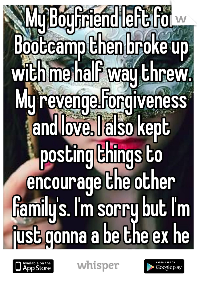 My Boyfriend left for Bootcamp then broke up with me half way threw. My revenge.Forgiveness and love. I also kept posting things to encourage the other family's. I'm sorry but I'm just gonna a be the ex he wishes he had kept. 