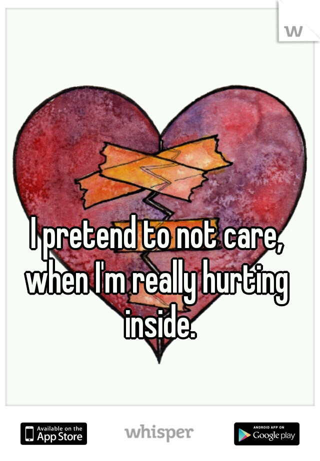  I pretend to not care, 
when I'm really hurting
   inside.  