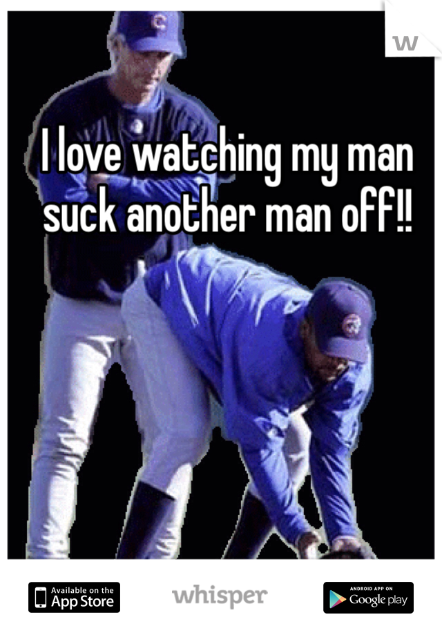I love watching my man suck another man off!! 
