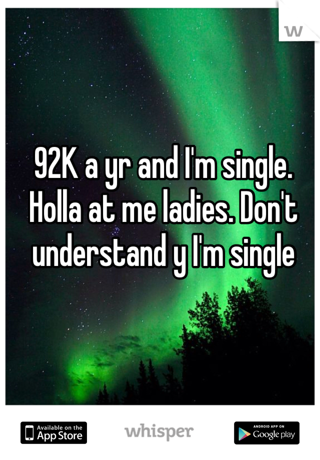 92K a yr and I'm single. Holla at me ladies. Don't understand y I'm single 
