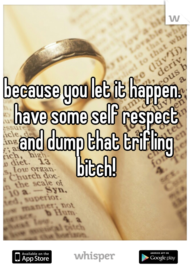 because you let it happen.  have some self respect and dump that trifling bitch!
