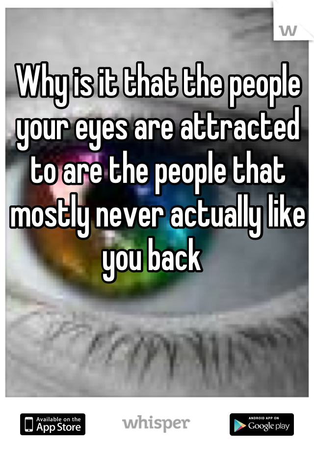 Why is it that the people your eyes are attracted to are the people that mostly never actually like you back  