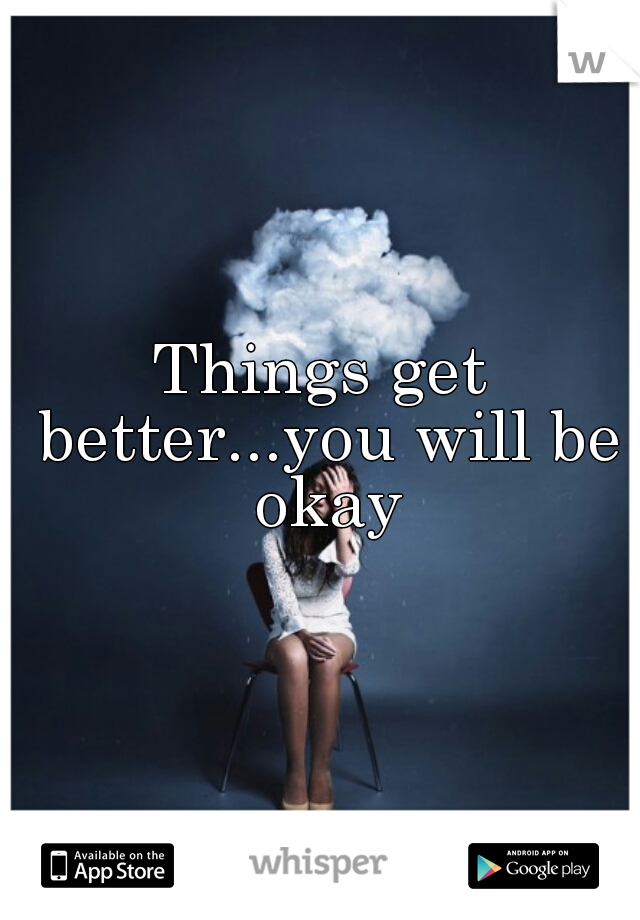 Things get better...you will be okay