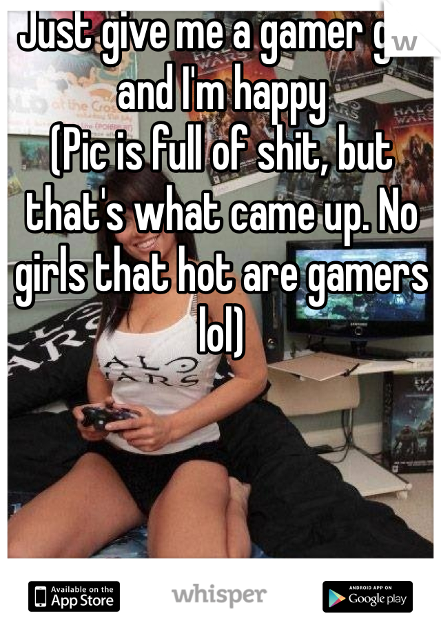 Just give me a gamer girl and I'm happy 
(Pic is full of shit, but that's what came up. No girls that hot are gamers lol)