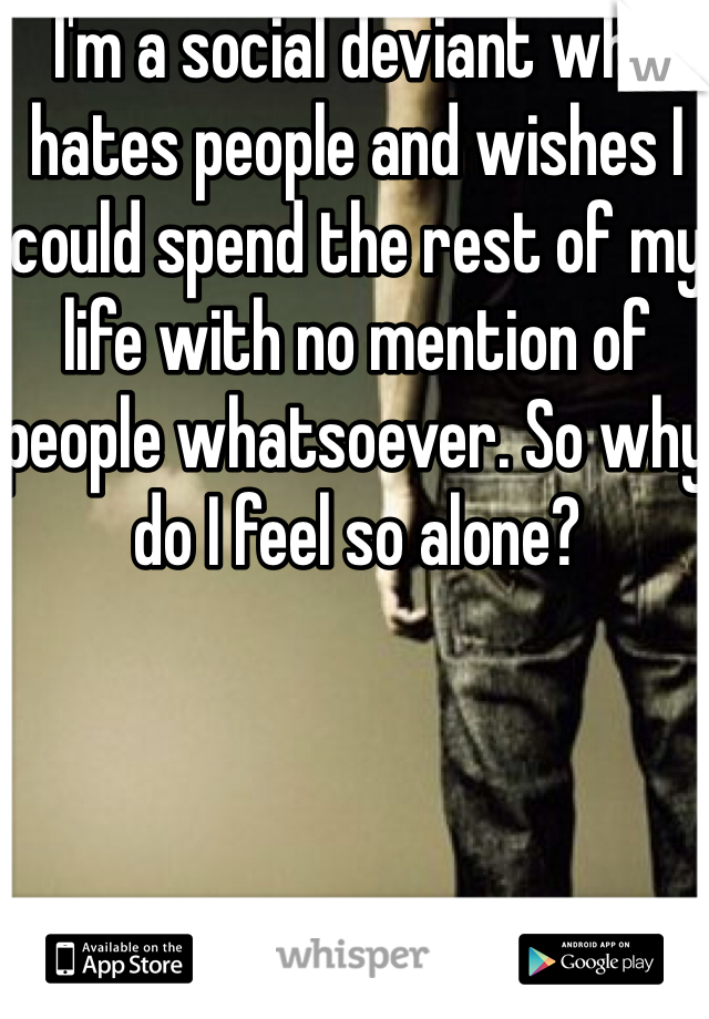 I'm a social deviant who hates people and wishes I could spend the rest of my life with no mention of people whatsoever. So why do I feel so alone?
