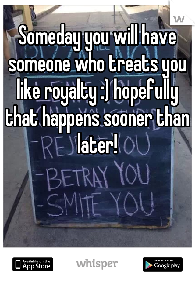 Someday you will have someone who treats you like royalty :) hopefully that happens sooner than later!