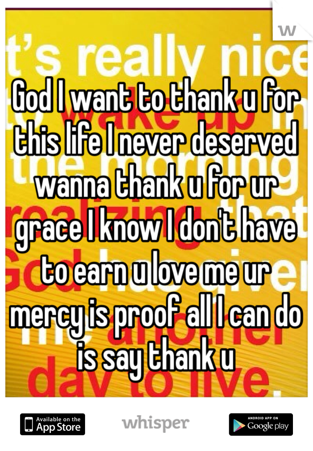God I want to thank u for this life I never deserved wanna thank u for ur grace I know I don't have to earn u love me ur mercy is proof all I can do is say thank u