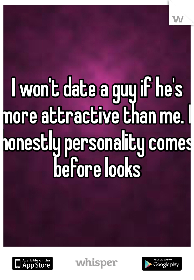 I won't date a guy if he's more attractive than me. I honestly personality comes before looks
