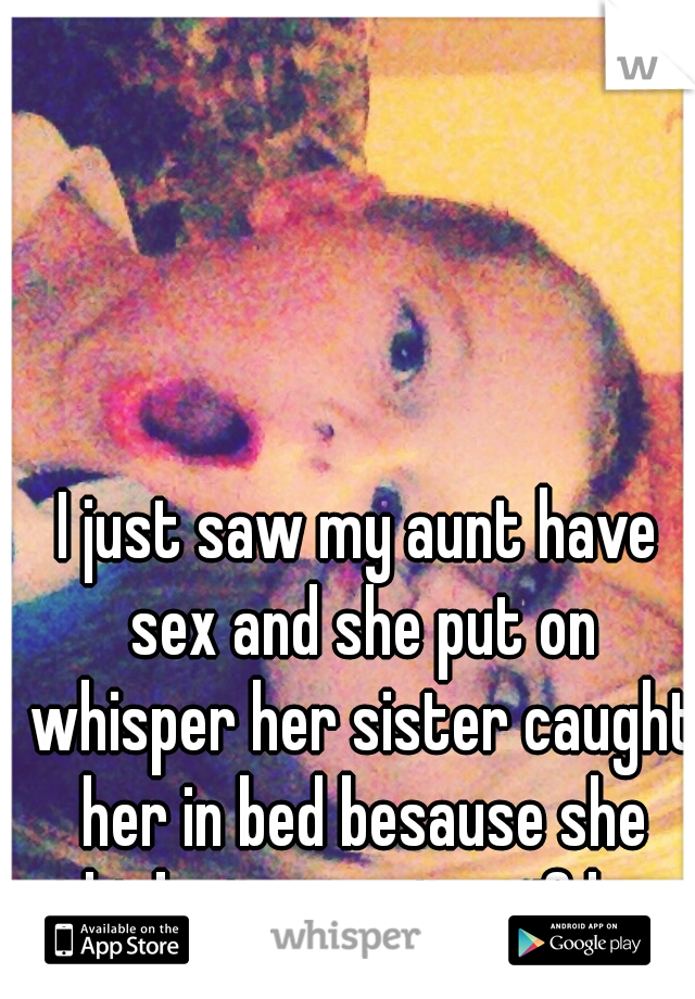 I just saw my aunt have sex and she put on whisper her sister caught her in bed besause she thinks its mest up if her niec caches her.